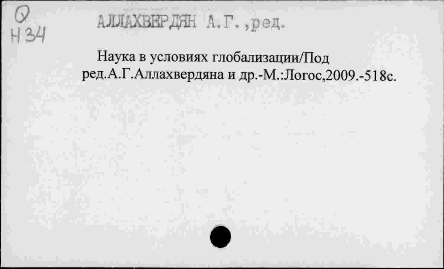 ﻿Наука в условиях глобализации/Под ред.А.Г.Аллахвердяна и др.-М.:Логос,2009.-518с.